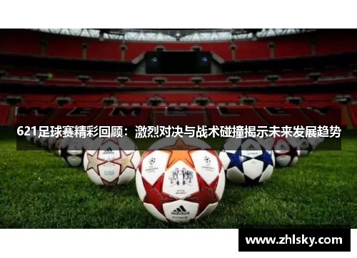 621足球赛精彩回顾：激烈对决与战术碰撞揭示未来发展趋势