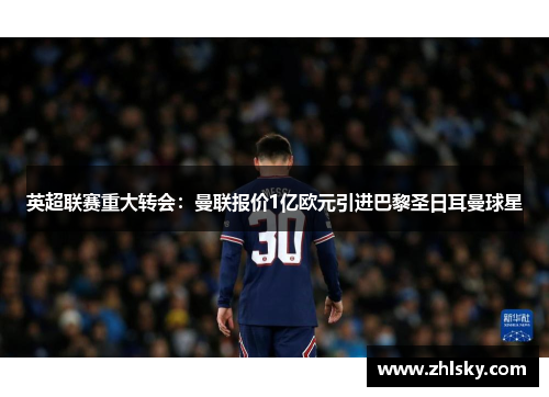 英超联赛重大转会：曼联报价1亿欧元引进巴黎圣日耳曼球星