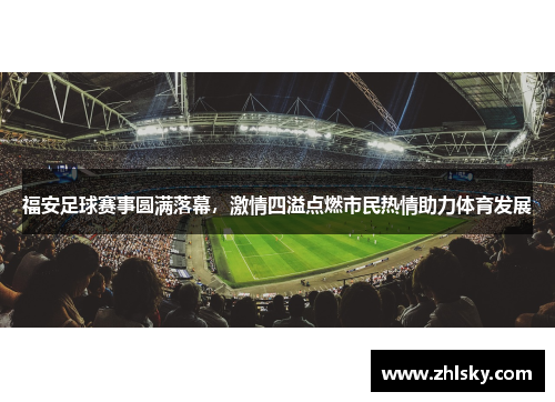 福安足球赛事圆满落幕，激情四溢点燃市民热情助力体育发展
