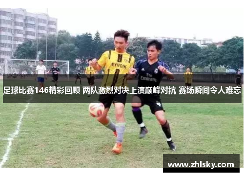 足球比赛146精彩回顾 两队激烈对决上演巅峰对抗 赛场瞬间令人难忘