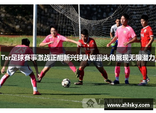 Tar足球赛事激战正酣新兴球队崭露头角展现无限潜力