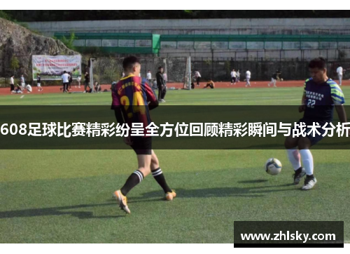 608足球比赛精彩纷呈全方位回顾精彩瞬间与战术分析