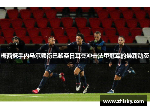 梅西携手内马尔领衔巴黎圣日耳曼冲击法甲冠军的最新动态