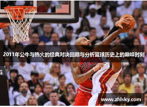 2011年公牛与热火的经典对决回顾与分析篮球历史上的巅峰时刻