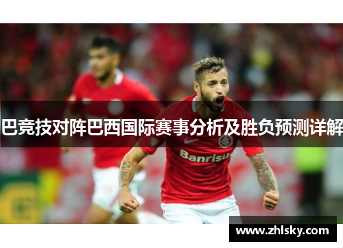巴竞技对阵巴西国际赛事分析及胜负预测详解