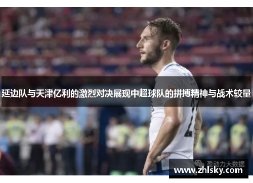 延边队与天津亿利的激烈对决展现中超球队的拼搏精神与战术较量