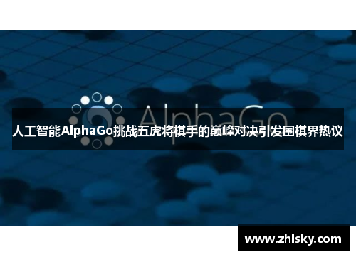 人工智能AlphaGo挑战五虎将棋手的巅峰对决引发围棋界热议