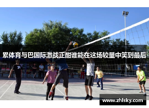 累体育与巴国际激战正酣谁能在这场较量中笑到最后