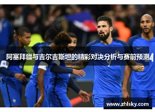 阿塞拜疆与吉尔吉斯坦的精彩对决分析与赛前预测