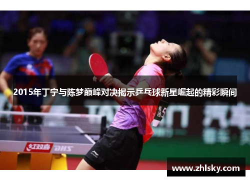 2015年丁宁与陈梦巅峰对决揭示乒乓球新星崛起的精彩瞬间