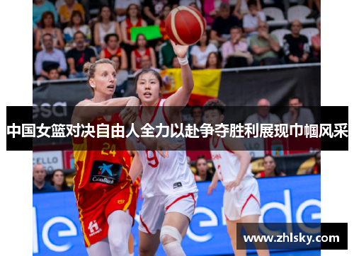 中国女篮对决自由人全力以赴争夺胜利展现巾帼风采